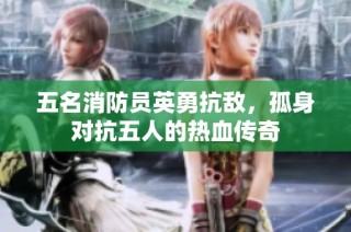 五名消防员英勇抗敌，孤身对抗五人的热血传奇