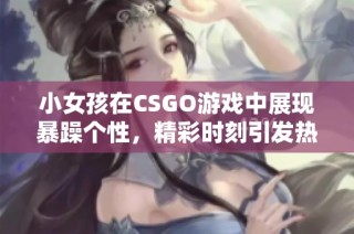 小女孩在CSGO游戏中展现暴躁个性，精彩时刻引发热议