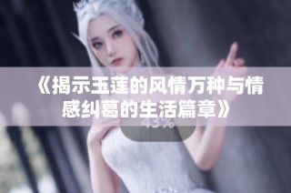 《揭示玉莲的风情万种与情感纠葛的生活篇章》