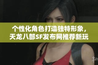 个性化角色打造独特形象，天龙八部SF发布网推荐新玩法