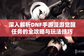 深入解析DNF手游漫游觉醒任务的全攻略与玩法技巧