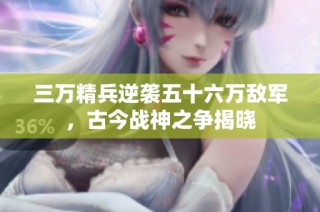 三万精兵逆袭五十六万敌军，古今战神之争揭晓