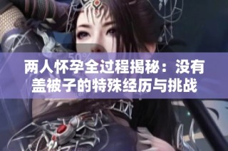 两人怀孕全过程揭秘：没有盖被子的特殊经历与挑战