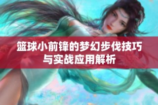 篮球小前锋的梦幻步伐技巧与实战应用解析