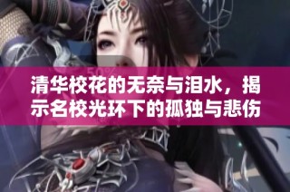 清华校花的无奈与泪水，揭示名校光环下的孤独与悲伤