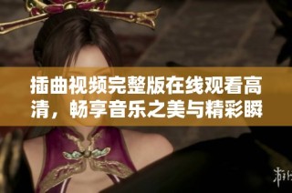 插曲视频完整版在线观看高清，畅享音乐之美与精彩瞬间