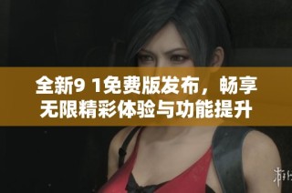 全新9 1免费版发布，畅享无限精彩体验与功能提升