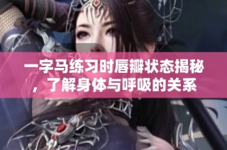 一字马练习时唇瓣状态揭秘，了解身体与呼吸的关系