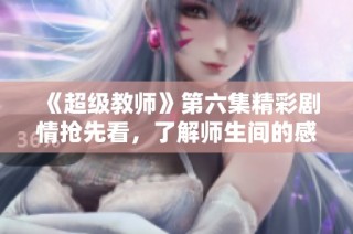 《超级教师》第六集精彩剧情抢先看，了解师生间的感人瞬间