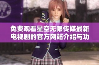免费观看星空无限传媒最新电视剧的官方网站介绍与功能解析