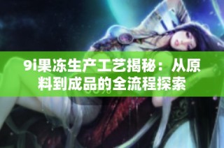 9i果冻生产工艺揭秘：从原料到成品的全流程探索