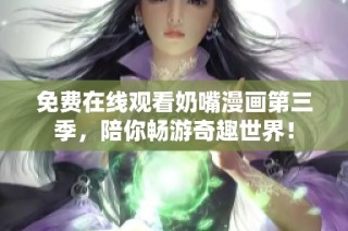 免费在线观看奶嘴漫画第三季，陪你畅游奇趣世界！
