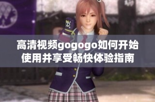 高清视频gogogo如何开始使用并享受畅快体验指南