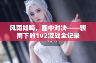 风雨如晦，圈中对决——骤雨下的1v2激战全记录