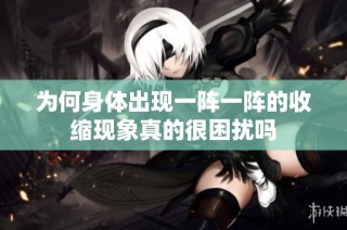 为何身体出现一阵一阵的收缩现象真的很困扰吗