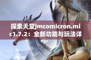 探索天堂jmcomicron.mic1.7.2：全新功能与玩法详解