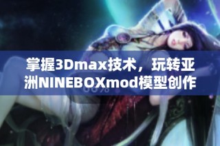 掌握3Dmax技术，玩转亚洲NINEBOXmod模型创作技巧