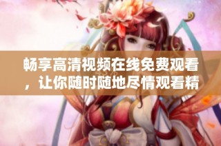 畅享高清视频在线免费观看，让你随时随地尽情观看精彩内容