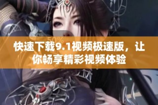 快速下载9.1视频极速版，让你畅享精彩视频体验