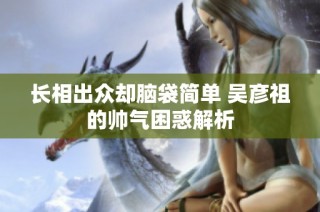 长相出众却脑袋简单 吴彦祖的帅气困惑解析