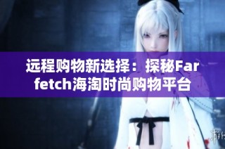 远程购物新选择：探秘Farfetch海淘时尚购物平台