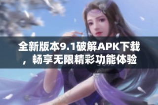 全新版本9.1破解APK下载，畅享无限精彩功能体验