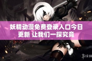 妖精动漫免费登录入口今日更新 让我们一探究竟