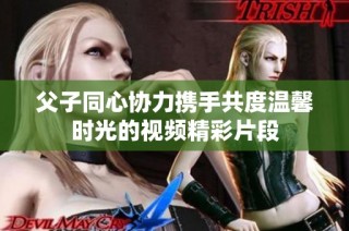 父子同心协力携手共度温馨时光的视频精彩片段