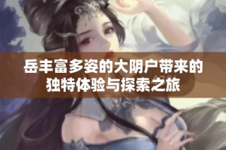 岳丰富多姿的大阴户带来的独特体验与探索之旅