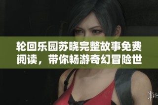 轮回乐园苏晓完整故事免费阅读，带你畅游奇幻冒险世界