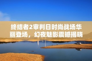 终结者2审判日时尚战场华丽登场，幻夜魅影震撼揭晓