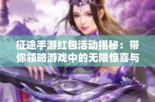 征途手游红包活动揭秘：带你领略游戏中的无限惊喜与乐趣