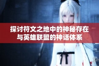 探讨符文之地中的神秘存在与英雄联盟的神话体系