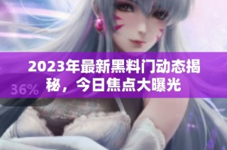 2023年最新黑料门动态揭秘，今日焦点大曝光