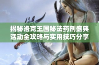 揭秘洛克王国秘法药剂盛典活动全攻略与实用技巧分享