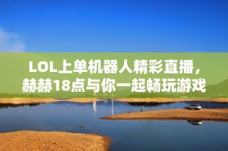 LOL上单机器人精彩直播，赫赫18点与你一起畅玩游戏！