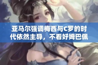 亚马尔强调梅西与C罗的时代依然主导，不看好姆巴佩的对抗