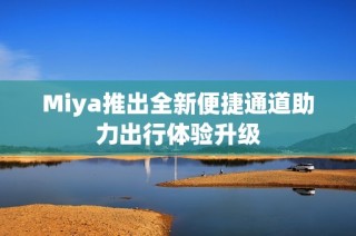 Miya推出全新便捷通道助力出行体验升级