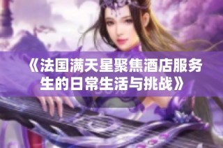 《法国满天星聚焦酒店服务生的日常生活与挑战》
