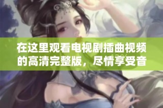 在这里观看电视剧插曲视频的高清完整版，尽情享受音乐的魅力