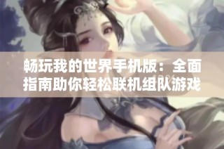 畅玩我的世界手机版：全面指南助你轻松联机组队游戏