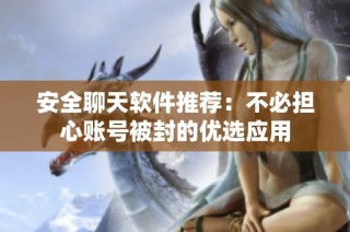 安全聊天软件推荐：不必担心账号被封的优选应用