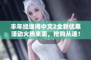 丰年经继拇中文2全新优惠活动火热来袭，抢购从速！