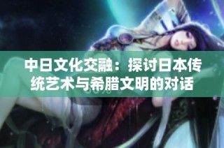 中日文化交融：探讨日本传统艺术与希腊文明的对话