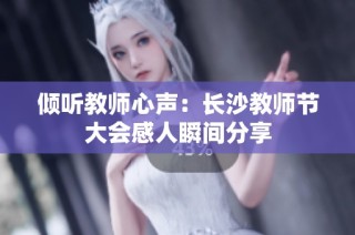 倾听教师心声：长沙教师节大会感人瞬间分享