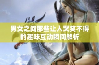 男女之间那些让人哭笑不得的趣味互动瞬间解析