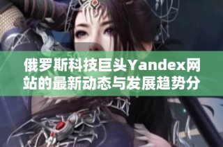 俄罗斯科技巨头Yandex网站的最新动态与发展趋势分析