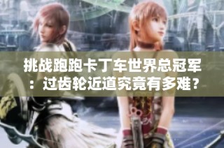 挑战跑跑卡丁车世界总冠军：过齿轮近道究竟有多难？