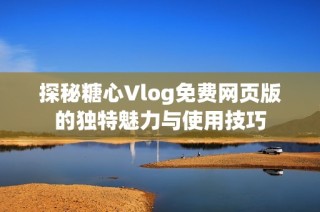 探秘糖心Vlog免费网页版的独特魅力与使用技巧