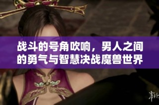 战斗的号角吹响，男人之间的勇气与智慧决战魔兽世界